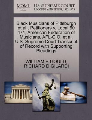 Black Musicians of Pittsburgh Et Al., Petitioners V. Local 60 471, American Federation of Musicians, Afl-Cio, Et Al. U.S. Supreme Court Transcript of by Gould, William B.