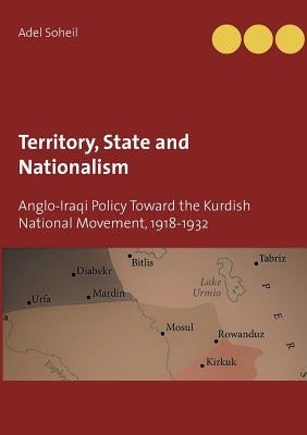 Territory, State and Nationalism: Anglo-Iraqi Policy Toward the Kurdish National Movement, 1918-1932 by Soheil, Adel