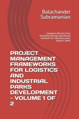 Project Management Frameworks for Logistics and Industrial Parks Development - Volume 1 of 2: Complete lifecycle from feasibility through operational by Subramanian, Balachander