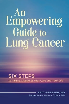 An Empowering Guide to Lung Cancer: Six Steps to Taking Charge of Your Care and Your Life by Presser, Eric