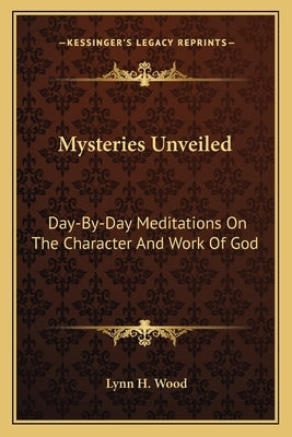 Mysteries Unveiled: Day-By-Day Meditations On The Character And Work Of God by Wood, Lynn H.