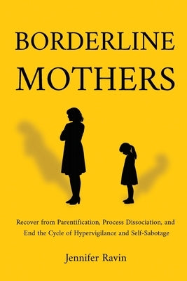 Borderline Mothers: Recover from Parentification, Process Dissociation, and End the Cycle of Hypervigilance and Self-Sabotage by Ravin, Jennifer