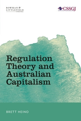 Regulation Theory and Australian Capitalism: Rethinking Social Justice and Labour Law by Heino, Brett