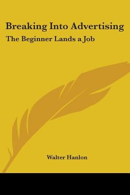 Breaking Into Advertising: The Beginner Lands a Job by Hanlon, Walter