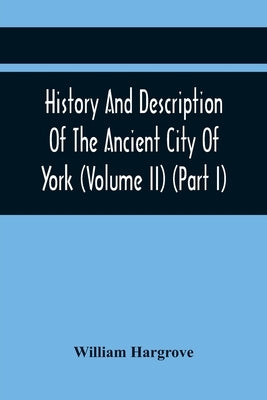 History And Description Of The Ancient City Of York; Comprising All The Most Interesting Information, Already Published In Drake'S Eboracum (Volume Ii by Hargrove, William