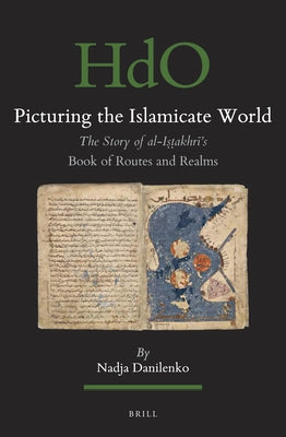 Picturing the Islamicate World: The Story of Al-Iṣṭakhrī's Book of Routes and Realms by Danilenko, Nadja