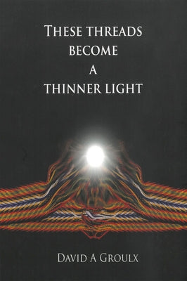 These Threads Become a Thinner Light by Groulx, David A.