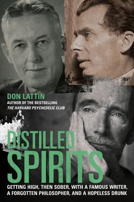 Distilled Spirits: Getting High, Then Sober, with a Famous Writer, a Forgotten Philosopher, and a Hopeless Drunk by Lattin, Don