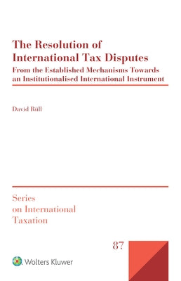 The Resolution of International Tax Disputes: From the Established Mechanisms Towards an Institutionalised International Instrument by Rüll, David