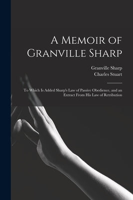 A Memoir of Granville Sharp: To Which Is Added Sharp's Law of Passive Obedience, and an Extract From His Law of Retribution by Sharp, Granville