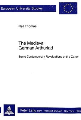 The Medieval German Arthuriad: Some Contemporary Revaluations of the Canon by Thomas, Neil