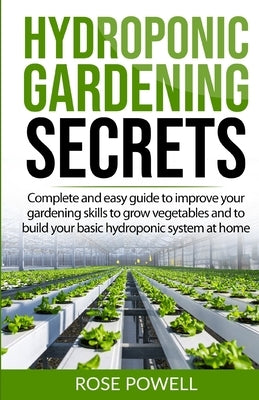 Hydroponic gardening secrets: Complete and easy guide to improve your gardening skills to grow vegetables and to build your basic hydroponic system by Powell, Rose
