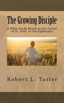 The Growing Disciple: A Bible Study Based on the Letter of St. Paul to the Ephesians by Tasler, Robert L.