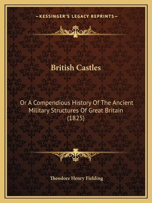 British Castles: Or A Compendious History Of The Ancient Military Structures Of Great Britain (1825) by Fielding, Theodore Henry