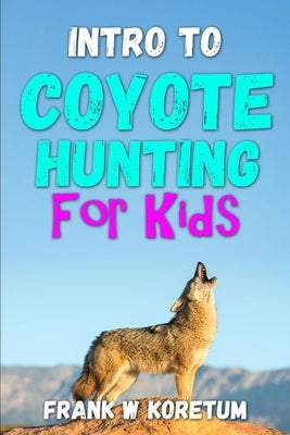 Intro to Coyote Hunting for Kids by Koretum, Frank W.
