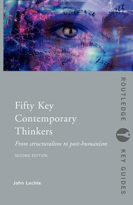 Fifty Key Contemporary Thinkers: From Structuralism to Post-Humanism by Lechte, John