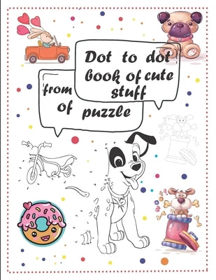 Dot to dot book of cute stuff from of puzzle: For Kids Ages 3-9: 60 Fun Connect The Dots Books for children Age 3 UP Easy Kids Dot To Dot Books for Bo by Trace, Elo