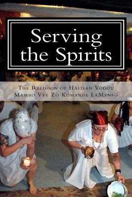 Serving the Spirits: The Religion of Haitian Vodou by Komande La Menfo, Mambo Vye Zo