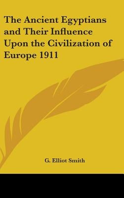 The Ancient Egyptians and Their Influence Upon the Civilization of Europe 1911 by Smith, G. Elliot