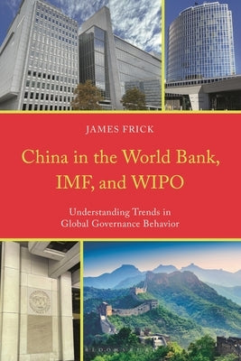 China in the World Bank, IMF, and WIPO: Understanding Trends in Global Governance Behavior by Frick, James