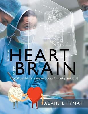 From the Heart to the Brain: My Collected Works in Medical Science Research (2016-2018) by Fymat, Alain L.