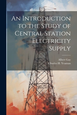 An Introduction to the Study of Central Station Electricity Supply by Gay, Albert