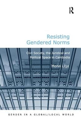 Resisting Gendered Norms: Civil Society, the Juridical and Political Space in Cambodia by Lilja, Mona