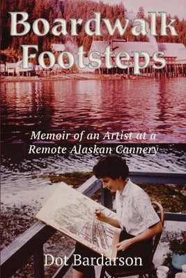 Boardwalk Footsteps: Memoir of an Artist at a Remote Alaskan Cannery by Bardarson, Dot