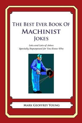 The Best Ever Book of Machinist Jokes: Lots and Lots of Jokes Specially Repurposed for You-Know-Who by Young, Mark Geoffrey