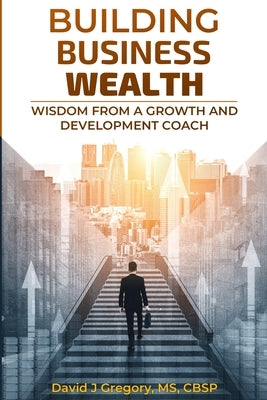 Building Business Wealth: Wisdom from a Growth and Development Coach by Gregory, David