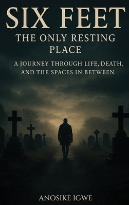 Six Feet: The Only Resting Place: A Journey Through Life, Death, and the Spaces In Between by Igwe, Anosike