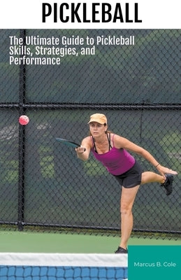 Pickleball: The Ultimate Guide to Pickleball Skills, Strategies, and Performance by Cole, Marcus B.