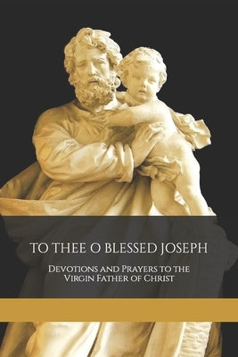 To Thee O Blessed Joseph: Devotions and Prayers to the Virgin Father of Christ by Rodrigues, José A.