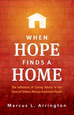 When Hope Finds a Home: The Influence of Caring Adults in the Lives of Urban, African American Youth by Arrington, Marcus L.