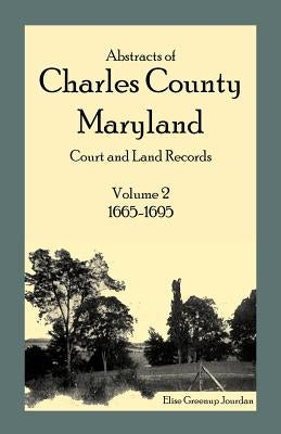 Abstracts of Charles County, Maryland Court and Land Records: Volume 2: 1665-1695 by Jourdan, Elise Greenup