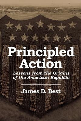 Principled Action: Lessons from the Origins of the American Republic by Best, James D.