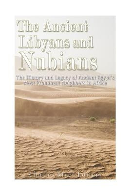 The Ancient Libyans and Nubians: The History and Legacy of Ancient Egypt's Most Prominent Neighbors in Africa by Charles River