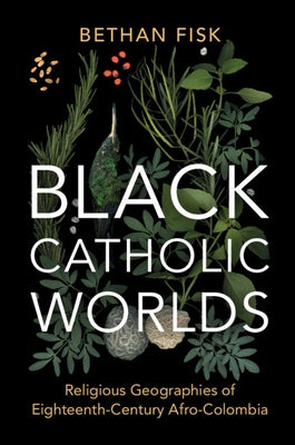 Black Catholic Worlds: Religious Geographies of Eighteenth-Century Afro-Colombia by Fisk, Bethan