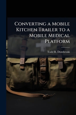 Converting a Mobile Kitchen Trailer to a Mobile Medical Platform: A Feasibility Study by Dombroski, Todd R.
