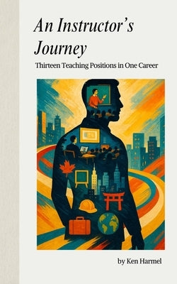 An Instructor's Journey: My 13 Teaching Positions in One Career by Harmel, Ken