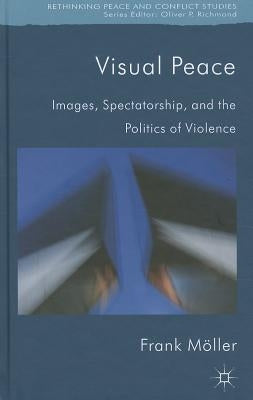 Visual Peace: Images, Spectatorship, and the Politics of Violence by Möller, Frank