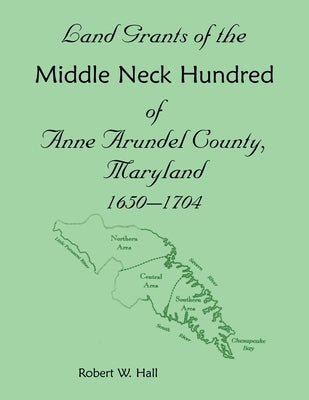 Land Grants of the Middle Neck Hundred of Anne Arundel County, Maryland, 1650 - 1704 by Hall, Robert