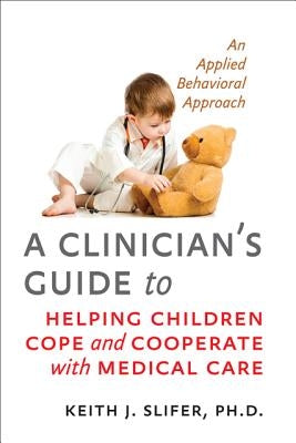 A Clinician's Guide to Helping Children Cope and Cooperate with Medical Care: An Applied Behavioral Approach by Slifer, Keith J.