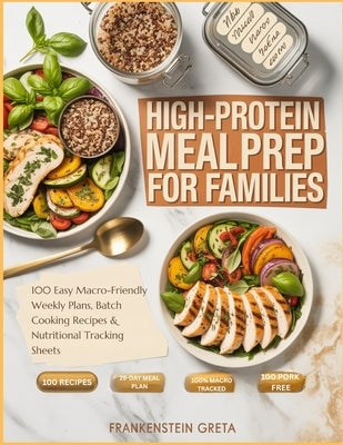High-Protein Meal Prep For Families: 100 Easy Macro-Friendly Weekly Plans, Batch Cooking Recipes & Nutritional Tracking Sheets by Greta, Frankenstein