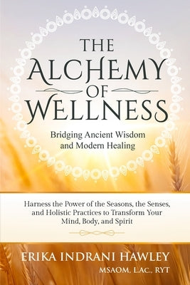 The Alchemy of Wellness: Bridging Ancient Wisdom and Modern Healing by Hawley, Erika Indrani