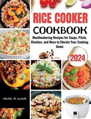 Rice Cooker Cookbook: Mouthwatering Recipes for Soups, Pilafs, Risottos, and More to Elevate Your Cooking Game by Olson, Valda R.