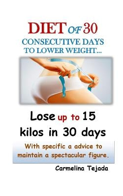Diet of 30 Consecutive Days to Lower Weight...: Lose up to 15 kilos in just 30 days With specific advice to maintain a spectacular figure. by Tejada, Carmelina