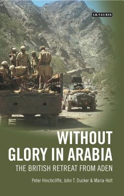 Without Glory in Arabia: The British Retreat from Aden by Hinchcliffe, Peter