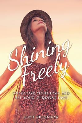 Shining Freely: Overcome Your Past and Set Your Purpose Free by Muterspaw, Josie