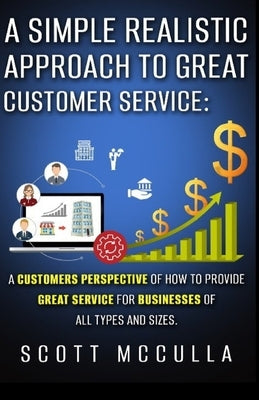 A simple realistic approach to great customer service: A customers perspective of how to provide great service for businesses of all types and sizes. by McCulla, Scott D.